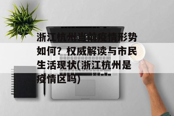 浙江杭州当前疫情形势如何？权威解读与市民生活现状(浙江杭州是疫情区吗)